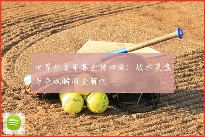 世界杯季军赛全场回放:战术复盘与争议瞬间全解析