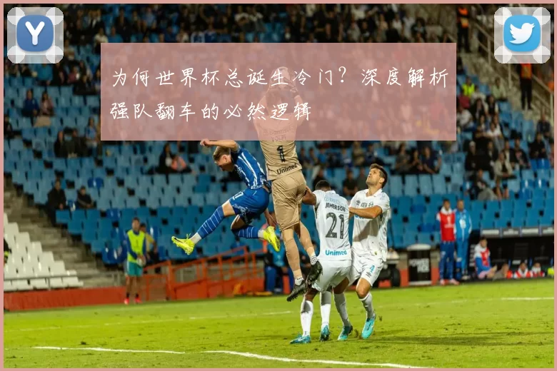为何世界杯总诞生冷门？深度解析强队翻车的必然逻辑