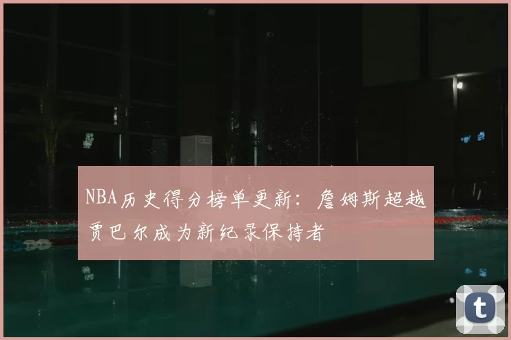 NBA历史得分榜单更新：詹姆斯超越贾巴尔成为新纪录保持者