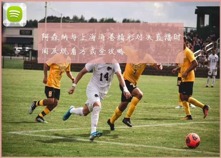阿森纳与上海海港精彩对决直播时间及观看方式全攻略