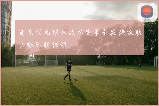 南京羽毛球队战术变革引发热议助力球队新征程