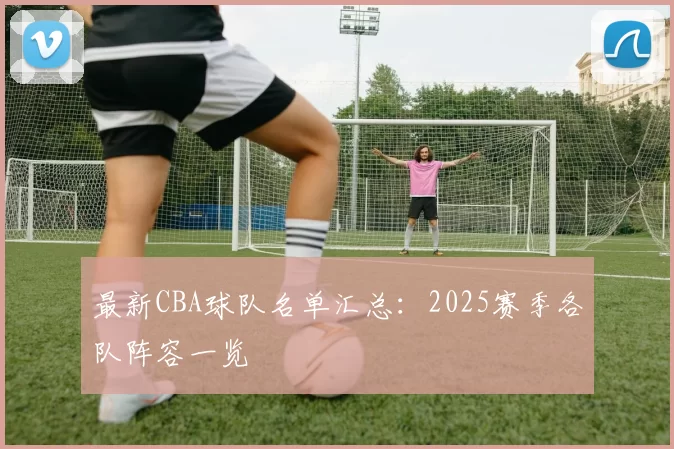 最新CBA球队名单汇总：2025赛季各队阵容一览
