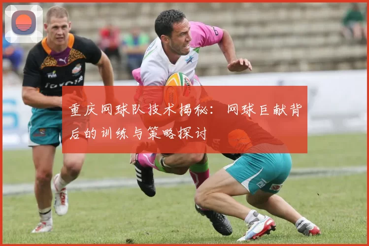 重庆网球队技术揭秘：网球巨献背后的训练与策略探讨