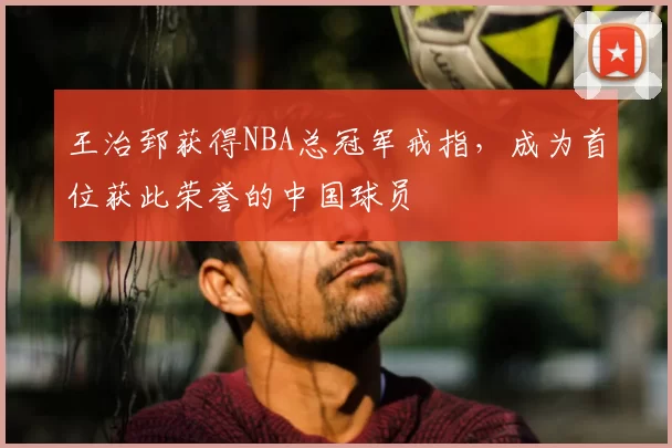 王治郅获得NBA总冠军戒指，成为首位获此荣誉的中国球员