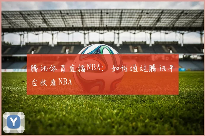 腾讯体育直播NBA：如何通过腾讯平台收看NBA