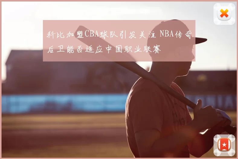 科比加盟CBA球队引发关注 NBA传奇后卫能否适应中国职业联赛