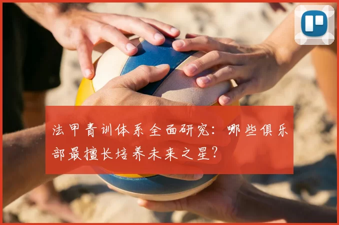 法甲青训体系全面研究：哪些俱乐部最擅长培养未来之星？