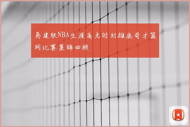 易建联NBA生涯高光时刻雄鹿奇才篮网比赛集锦回顾