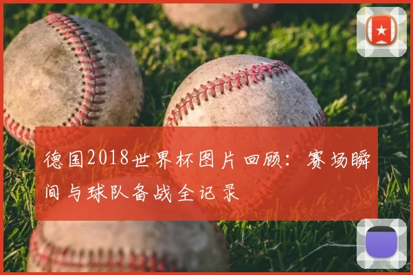 德国2018世界杯图片回顾:赛场瞬间与球队备战全记录