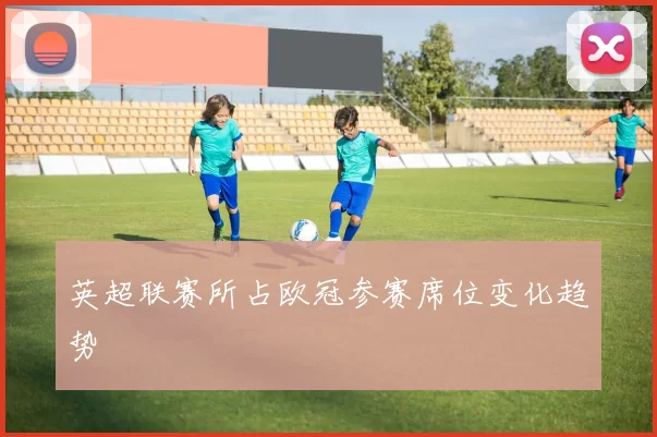 英超联赛所占欧冠参赛席位变化趋势